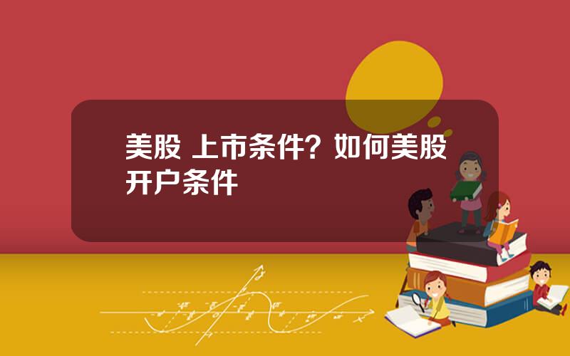 美股 上市条件？如何美股开户条件